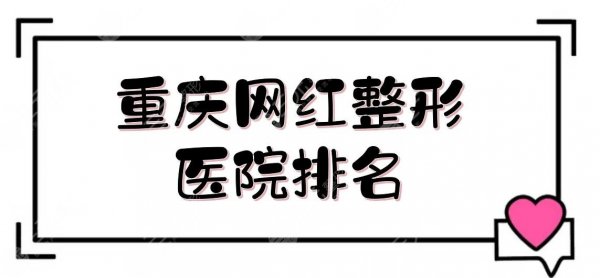 重庆网红整形医院排名|前三的哪家好？当代、美轮美奂等，好评高！