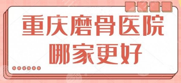 重庆磨骨医院哪家更好？这五家医院资质正规案例多，重医附二院可种草~