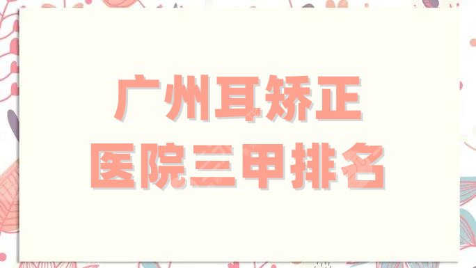 广州耳矫正医院三甲排名