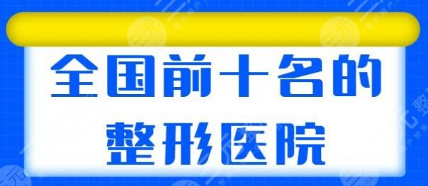 全国前十名的整形医院专业测评，这10家给你专业的保护，武汉艺星成功挤入前