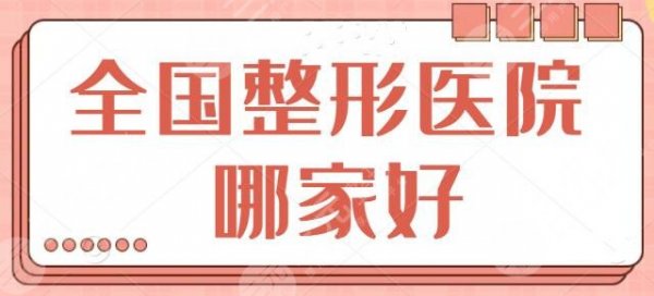 全国整形医院哪家好？这几家医院是业内外认可的，上海九院和八大处常年登榜