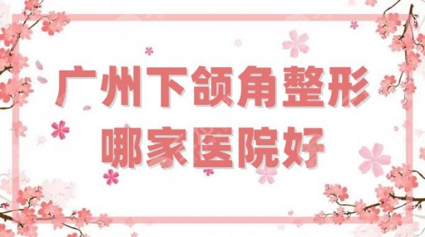 广州下颌角整形哪家医院好？医院前六强公布，这3家是公立科室！