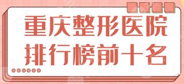重庆整形医院排行榜前十名重点介绍：公立医院价格实惠，私立医院技术服务好