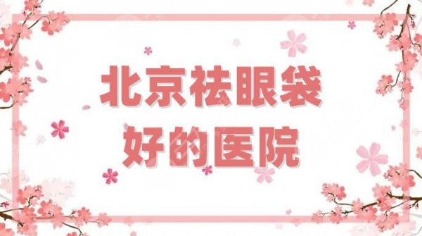 北京祛眼袋好的医院有几家？实力测评这5家，都是正规好口碑！