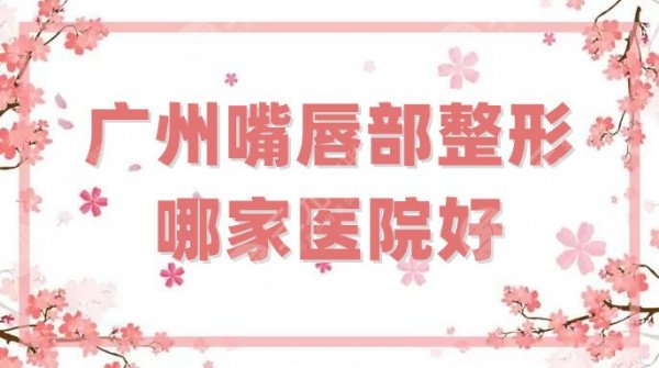 广州嘴唇部整形哪家医院好？汇总2家公立和3家私立，技术各有不同
