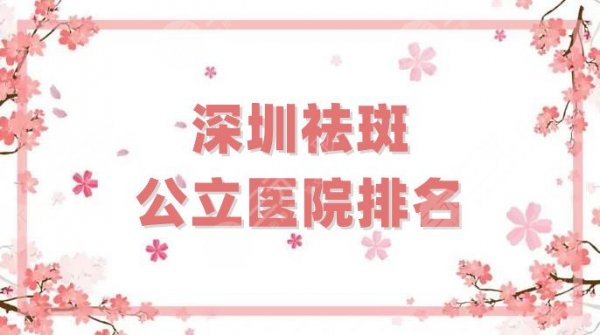 深圳祛斑公立医院排名哪家好？这5家技术口碑靠前，附价格表