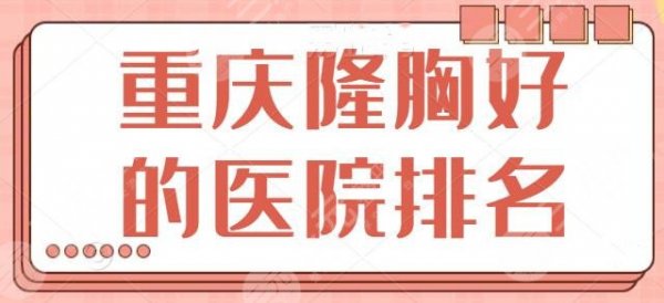 NEW~重庆隆胸好的医院排名，术后跑步开车都不怕，重医大附一院坐稳榜一！