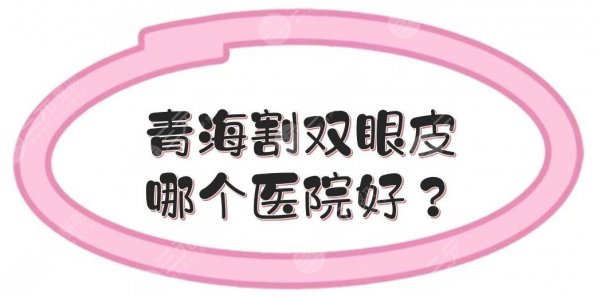 青海割双眼皮哪个医院好？多少钱？口碑整形TOP5+费用价格表一览！