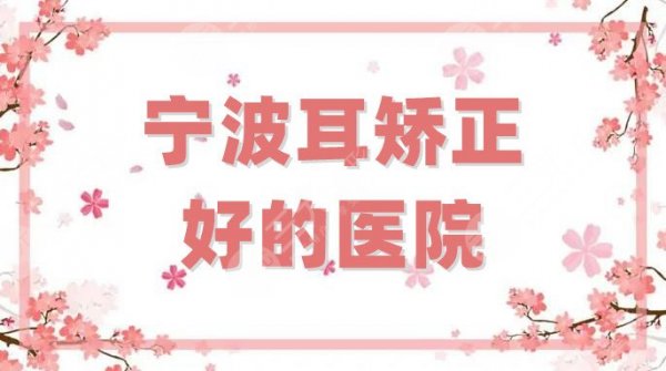 宁波耳矫正好的医院名单汇总，公立和私立都有，口碑优选5家