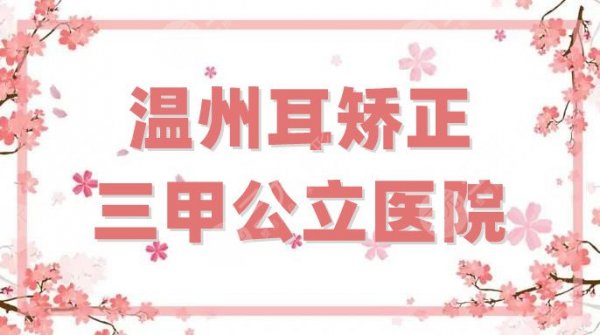 温州耳矫正三甲公立医院优选5家，个个设备先进，医疗资源丰富！