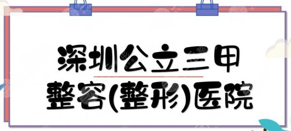 深圳公立三甲整容(整形)医院TOP5:人民医院、深圳北大等！医生专业、口碑好~