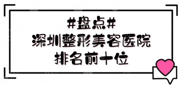 #盘点#深圳整形美容医院排名前十位|美莱、悦她等连续上榜！口碑甄选~