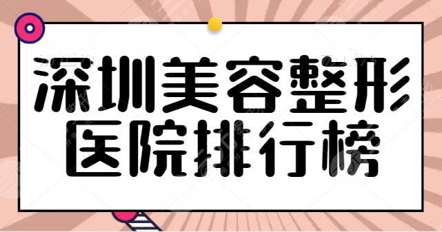 深圳美容整形医院排行榜查收！总结五家综合实力，案例评价和点评同步更新