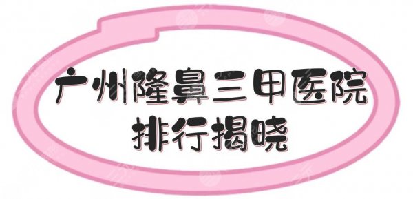 广州隆鼻三甲医院排行揭晓！5家都是知名的鼻整形公立医院~