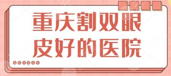 重庆割双眼皮好的医院排行测评：华美、艺星连锁常驻品牌，口碑、实力双高！