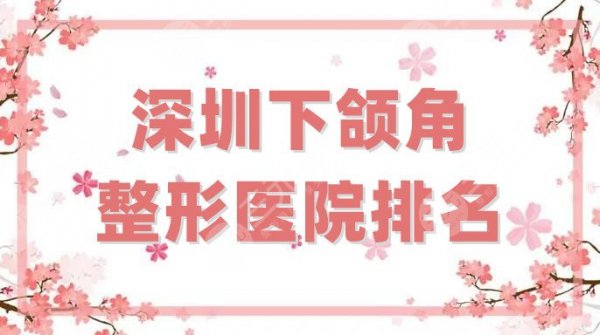 深圳下颌角医院哪家好？整形医院排名前三强公布！都具有资质！