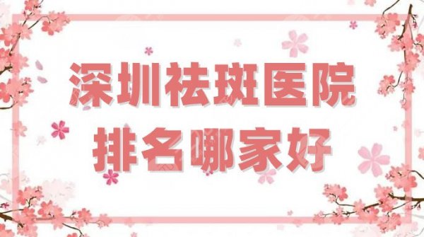 深圳祛斑医院排名哪家好？正规医院推荐这5家！总有一家适合你