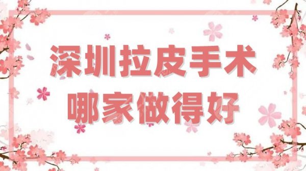 深圳拉皮手术哪家做得好？医院排名前十公布，其中5家技术测评！