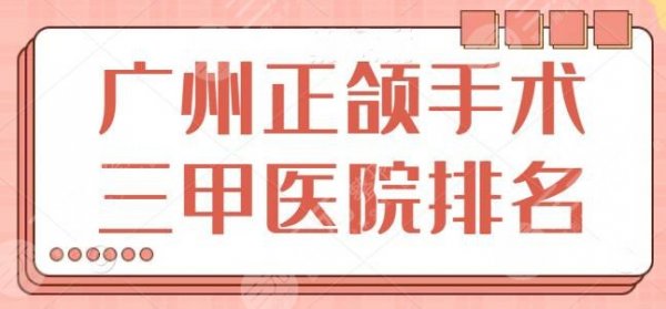 广州正颌手术三甲医院排名榜：省人民医院登陆榜单，正颌好去处一分钟看完！