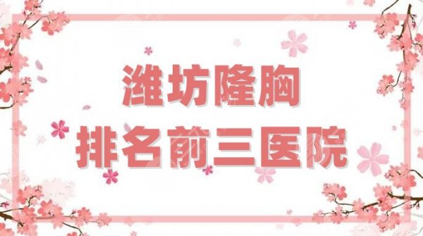 潍坊隆胸排名前三医院名单公布，华美创和、天宏医疗、坤娜等实力测评