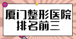 NEW~厦门整形医院排名前三的，厦门美莱实力和美商双双在线，另外两家各有优