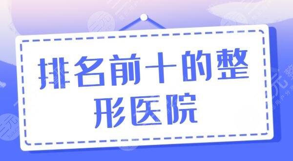 排名前十的整形医院有哪些？华西医院、东方医院、中日医院包揽前三了？