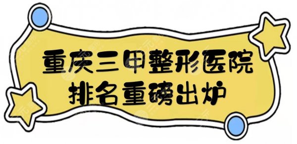 重庆三甲整形医院排名重磅出炉，口碑TOP5实力测评+全新报价汇总！