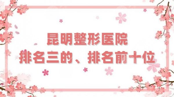 昆明整形医院排名三的、排名前十位更新，其中5家技术高超，附价格表