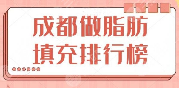 整理：成都做脂肪填充排行榜，这3家公立供你挑选，省医院提前入围前三名~