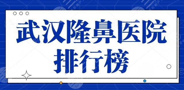 整理！武汉隆鼻医院排行榜：希思特位列榜首，武汉艺星锁定前三，含报价
