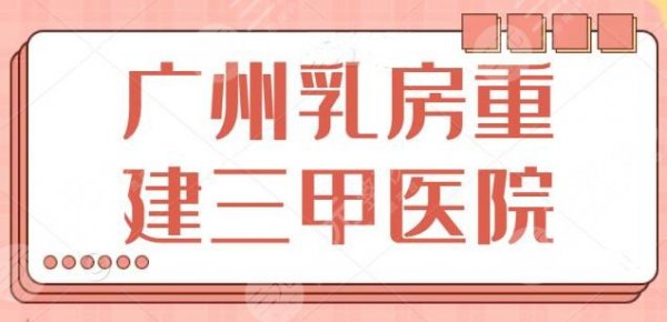 广州乳房重建哪个三甲医院好？榜上五家公立常驻，中山一院再次排在第二~