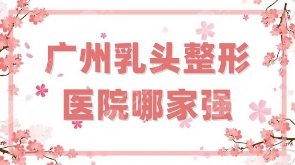 广州乳头整形医院哪家强？三甲排名公布，各家专家云集，评分较高