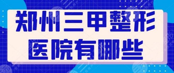 郑州三甲整形医院有哪些？排名前三的任你对比挑选，有省医院、中医一附院上