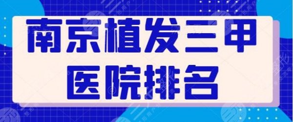 南京植发三甲医院排名有哪些？榜上五家医德医风良好，省人民医院是好去处