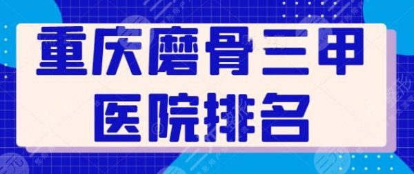 重庆磨骨三甲医院排名：榜上3家资质正规实力强，重医附二院暂排第二名~
