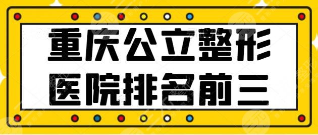重庆公立整形医院排名前三的：各医院牛人大咖齐聚，新桥医院登陆榜一~