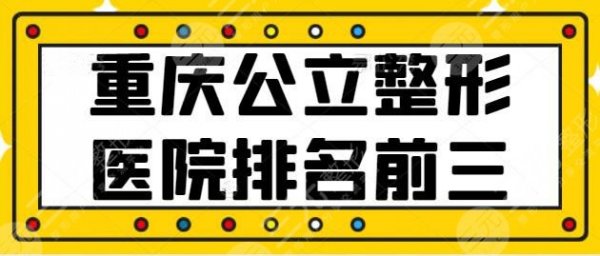 重庆公立整形医院排名前三的：各医院牛人大咖齐聚，新桥医院登陆榜一~