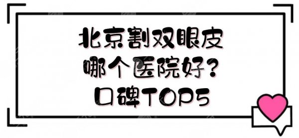 北京割双眼皮哪个医院好？口碑TOP5实力点评+医生名单+价位一览!