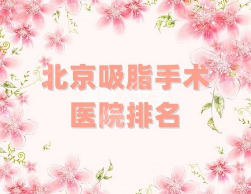 北京吸脂手术医院排名更新，上榜的5家都是当地口碑评分比较高的