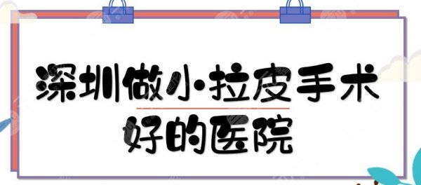 深圳做小拉皮手术好的医院|哪家做得好？口碑实力点评+价格全新一览！