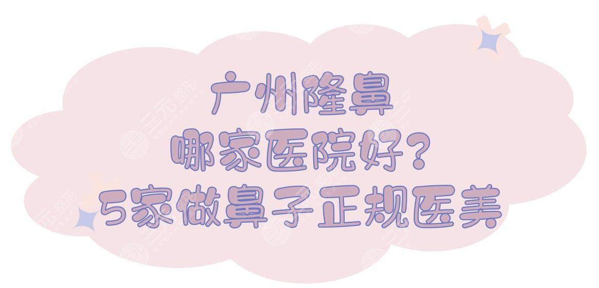 广州隆鼻哪家医院好？5家做鼻子正规整形医美盘点|华美、紫馨等！