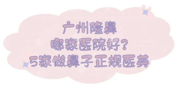 广州隆鼻哪家医院好？5家做鼻子正规整形医美盘点|华美、紫馨等！
