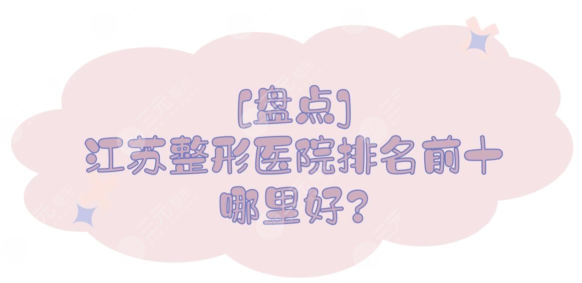 [盘点]江苏整形医院排名前十|哪里好？公立整形外科实力测评！