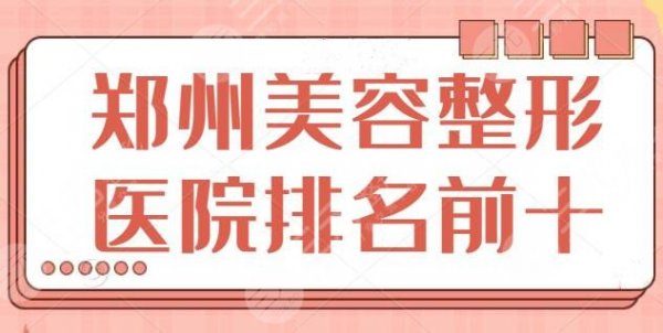 郑州美容整形医院排名前十有哪些？这10家网友呼声高，郑大一附夺得榜首~
