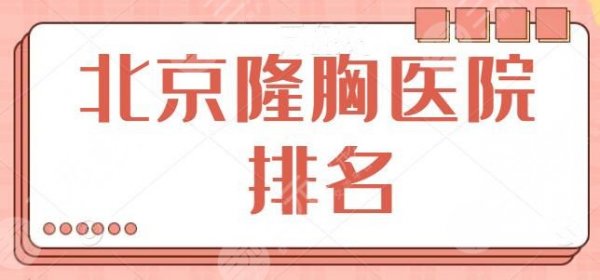北京隆胸医院排名三甲|前十：这几家综合评分高，八大处和北医三院成功入围