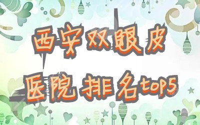 西安双眼皮医院排名top5发布，网友真实评价&2024价格表