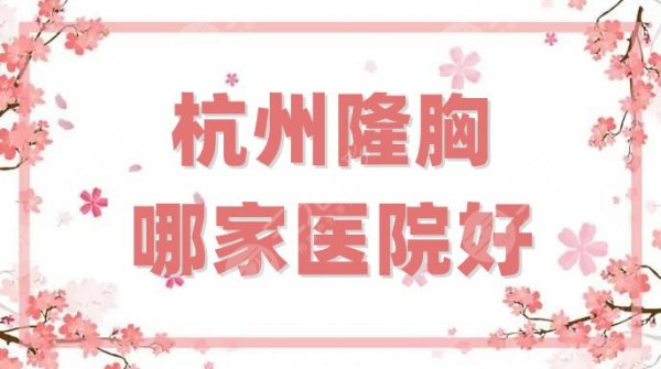 杭州隆胸哪家医院好？盘点5家口碑好、性价比高的整形机构，附价格表