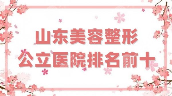 山东美容整形公立医院排名前十更新，技术介绍其中5家，附价格表