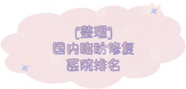 [整理]国内脂肪修复医院排名:5家都是技术比较前沿的！