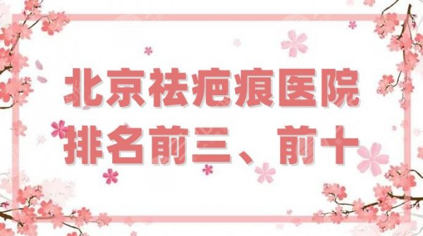 北京祛疤痕医院排名前三、前十分享，在当地都很有名气，实力强劲！